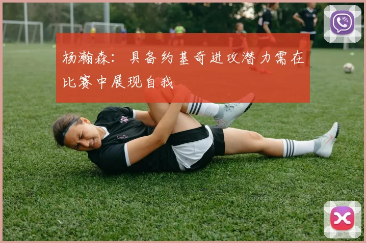 杨瀚森：具备约基奇进攻潜力需在比赛中展现自我