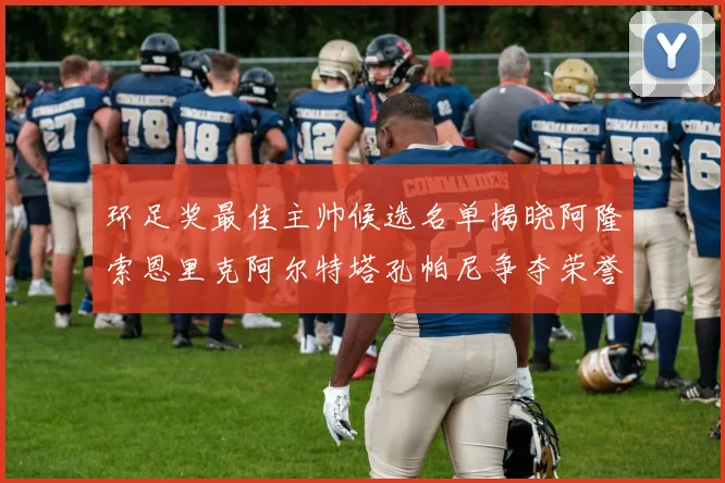 环足奖最佳主帅候选名单揭晓阿隆索恩里克阿尔特塔孔帕尼争夺荣誉