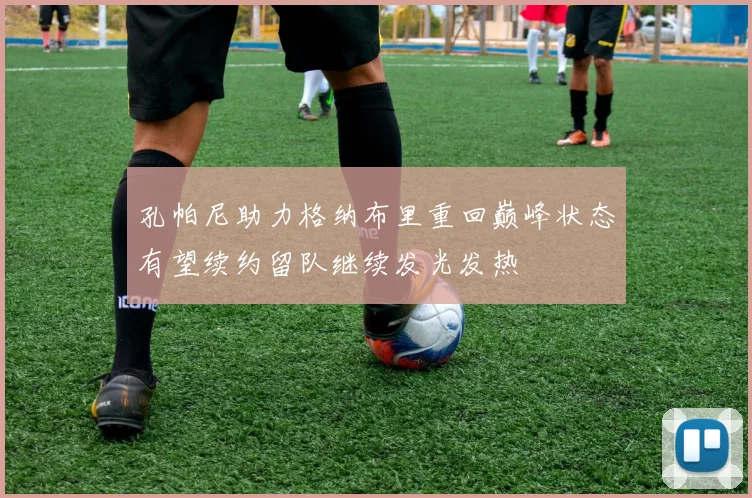 孔帕尼助力格纳布里重回巅峰状态有望续约留队继续发光发热