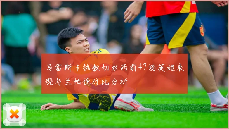 马雷斯卡执教切尔西前47场英超表现与兰帕德对比分析