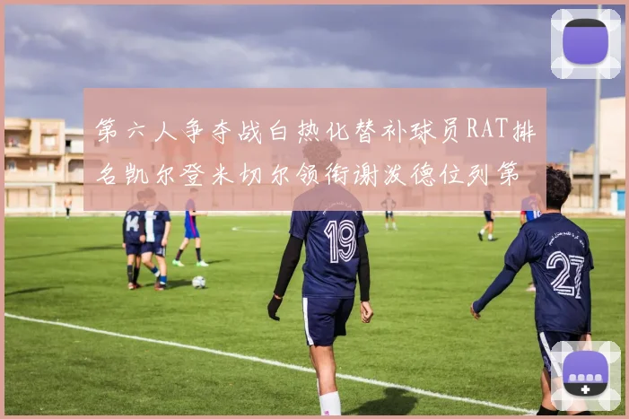 第六人争夺战白热化替补球员RAT排名凯尔登米切尔领衔谢泼德位列第五