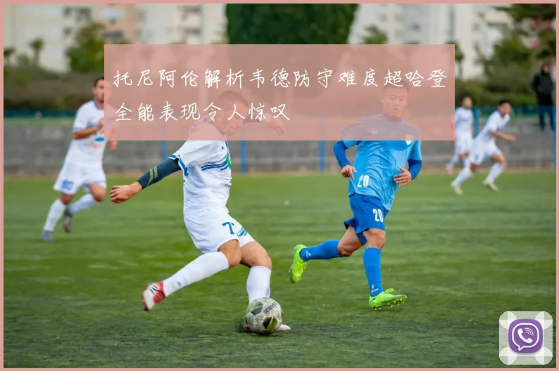 托尼阿伦解析韦德防守难度超哈登全能表现令人惊叹