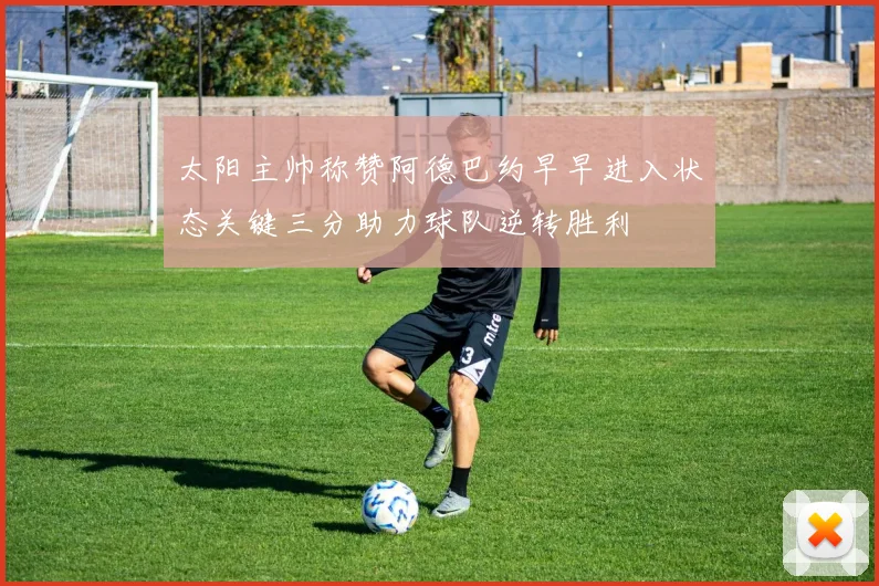 太阳主帅称赞阿德巴约早早进入状态关键三分助力球队逆转胜利