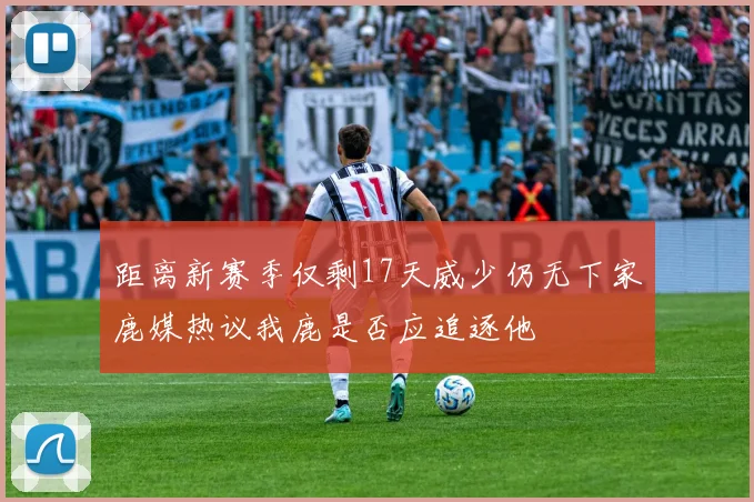 距离新赛季仅剩17天威少仍无下家鹿媒热议我鹿是否应追逐他