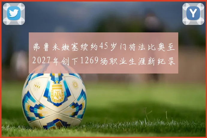 弗鲁米嫩塞续约45岁门将法比奥至2027年创下1269场职业生涯新纪录