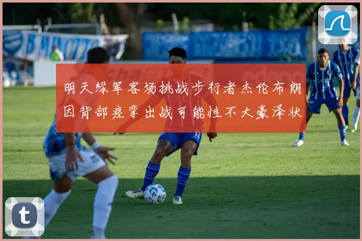明天绿军客场挑战步行者杰伦布朗因背部痉挛出战可能性不大豪泽状态成疑