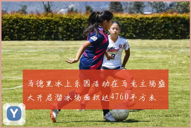 马德里冰上乐园活动在马竞主场盛大开启溜冰场面积达4760平方米