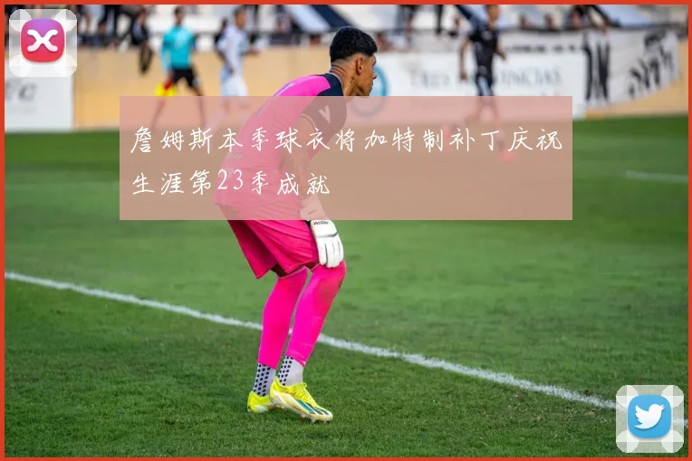 詹姆斯本季球衣将加特制补丁庆祝生涯第23季成就