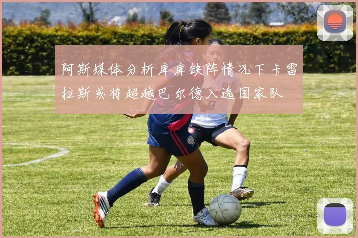 阿斯媒体分析库库缺阵情况下卡雷拉斯或将超越巴尔德入选国家队
