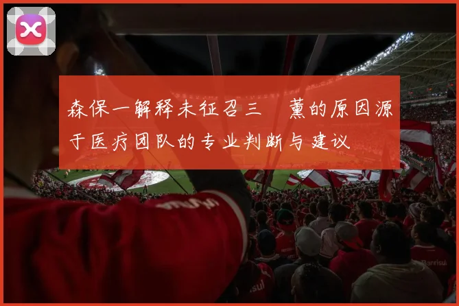 森保一解释未征召三笘薰的原因源于医疗团队的专业判断与建议