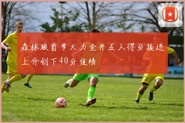 森林狼首节火力全开五人得分接连上升创下40分佳绩