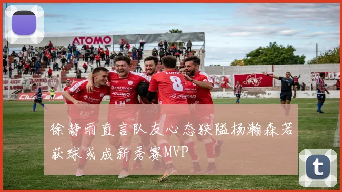 徐静雨直言队友心态狭隘杨瀚森若获球或成新秀赛MVP