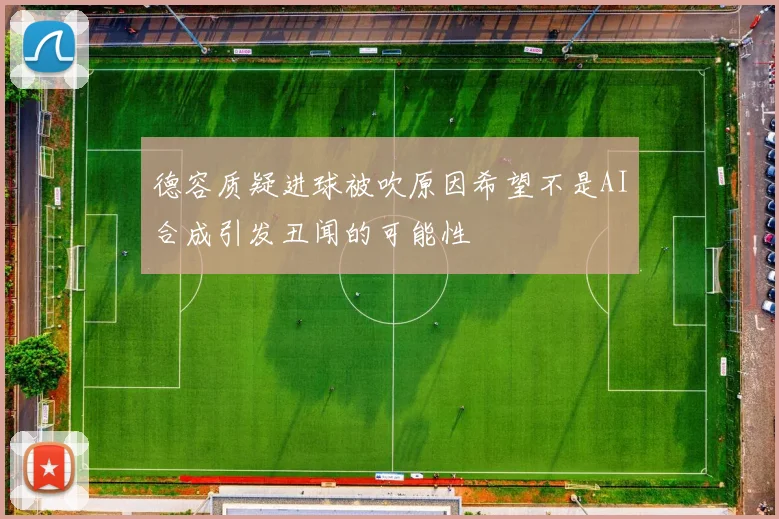 德容质疑进球被吹原因希望不是AI合成引发丑闻的可能性
