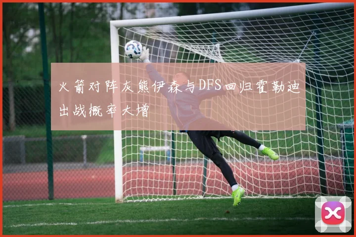 火箭对阵灰熊伊森与DFS回归霍勒迪出战概率大增