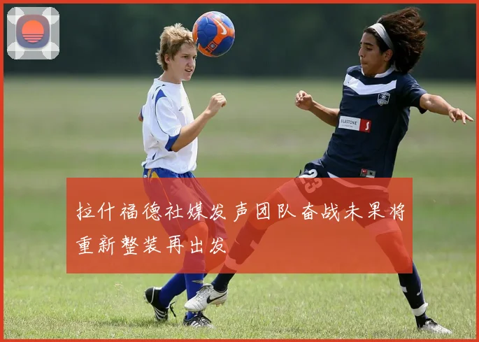 拉什福德社媒发声团队奋战未果将重新整装再出发