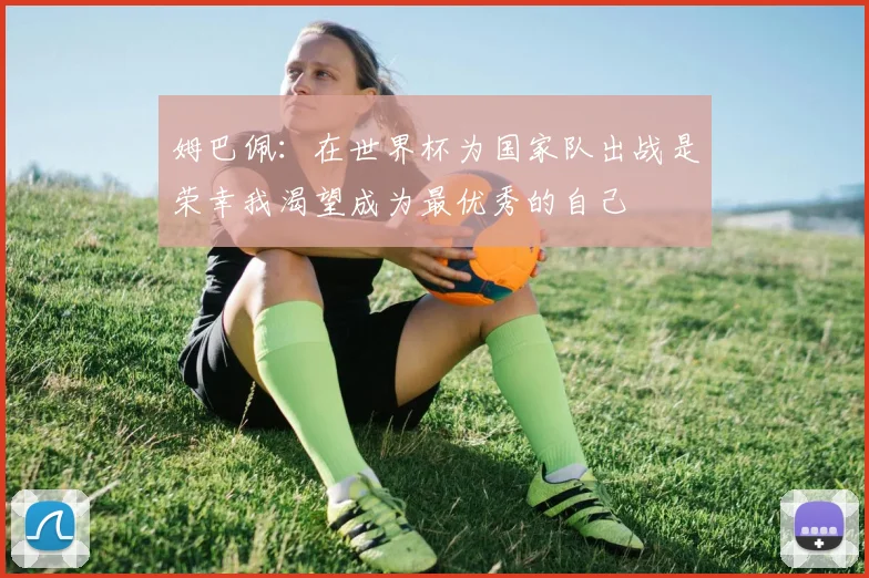 姆巴佩：在世界杯为国家队出战是荣幸我渴望成为最优秀的自己