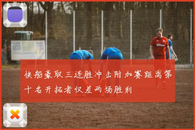 快船豪取三连胜冲击附加赛距离第十名开拓者仅差两场胜利