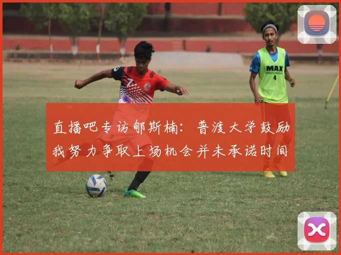 直播吧专访郇斯楠：普渡大学鼓励我努力争取上场机会并未承诺时间