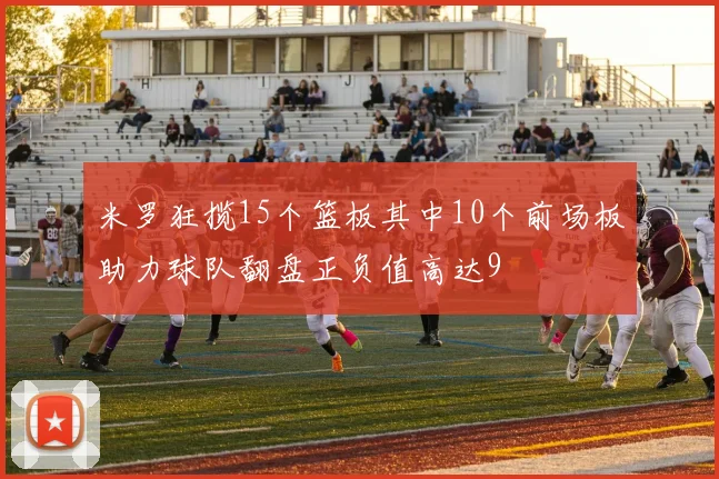 米罗狂揽15个篮板其中10个前场板助力球队翻盘正负值高达9