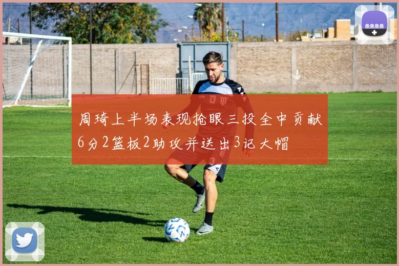 周琦上半场表现抢眼三投全中贡献6分2篮板2助攻并送出3记大帽