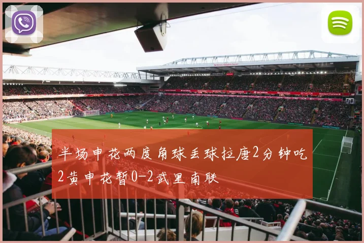 半场申花两度角球丢球拉唐2分钟吃2黄申花暂0-2武里南联