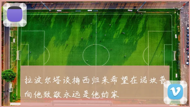 拉波尔塔谈梅西归来希望在诺坎普向他致敬永远是他的家