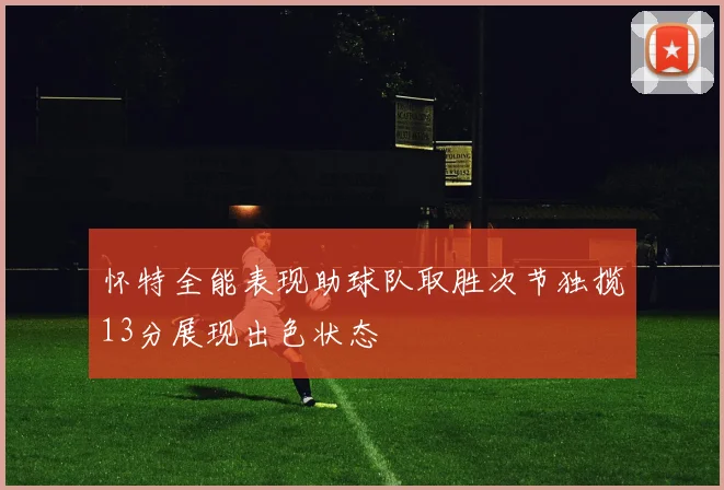 怀特全能表现助球队取胜次节独揽13分展现出色状态