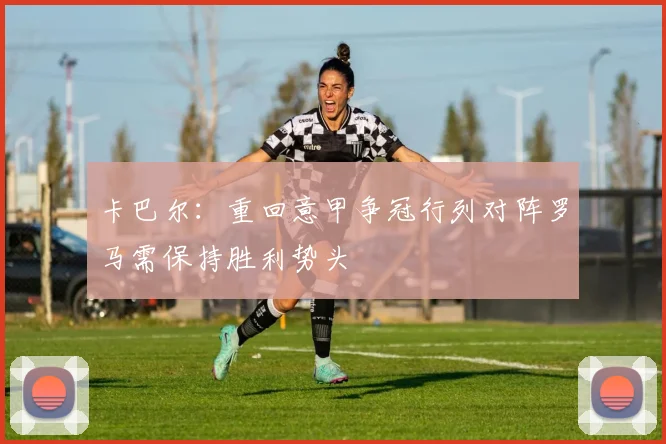 卡巴尔：重回意甲争冠行列对阵罗马需保持胜利势头