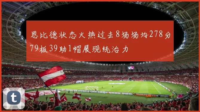 恩比德状态火热过去8场场均278分79板39助1帽展现统治力