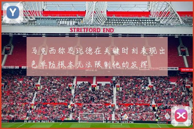 马克西称恩比德在关键时刻表现出色单防根本无法限制他的发挥