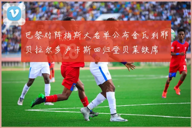 巴黎对阵梅斯大名单公布舍瓦利耶贝拉尔多卢卡斯回归登贝莱缺席