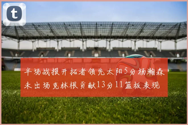 半场战报开拓者领先太阳5分杨瀚森未出场克林根贡献13分11篮板表现出色