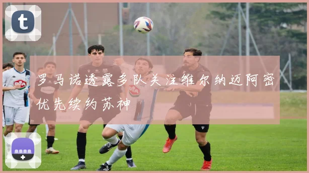 罗马诺透露多队关注维尔纳迈阿密优先续约苏神
