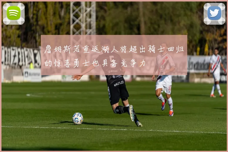 詹姆斯若重返湖人将超出骑士回归的惊喜勇士也具备竞争力