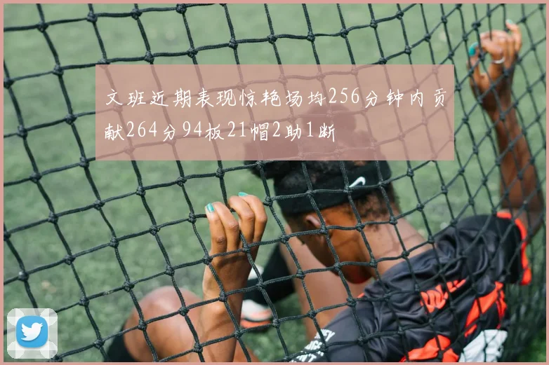 文班近期表现惊艳场均256分钟内贡献264分94板21帽2助1断