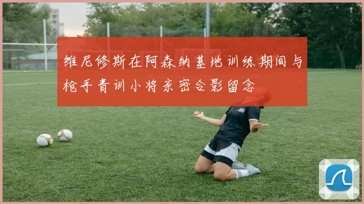 维尼修斯在阿森纳基地训练期间与枪手青训小将亲密合影留念