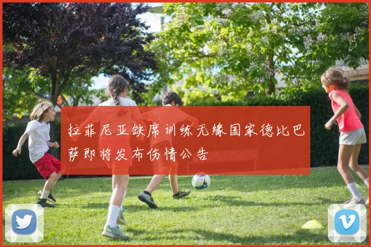 拉菲尼亚缺席训练无缘国家德比巴萨即将发布伤情公告