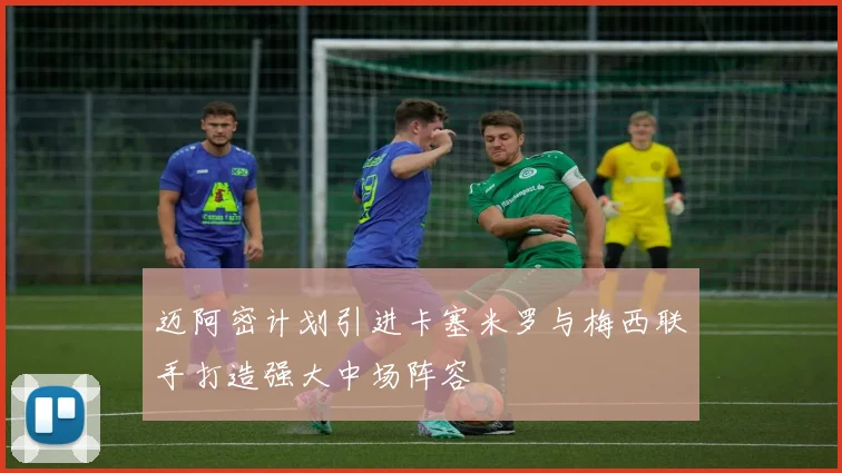 迈阿密计划引进卡塞米罗与梅西联手打造强大中场阵容