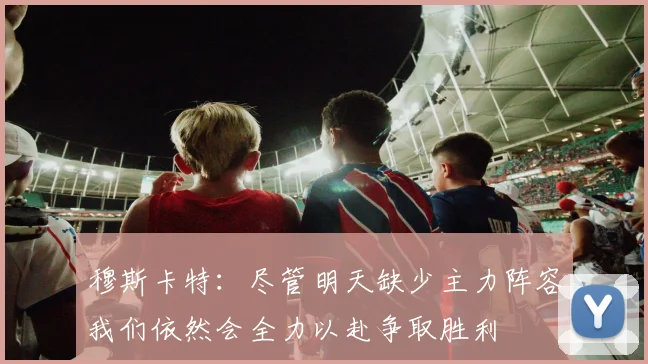 穆斯卡特：尽管明天缺少主力阵容我们依然会全力以赴争取胜利