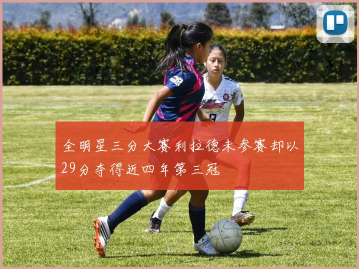全明星三分大赛利拉德未参赛却以29分夺得近四年第三冠