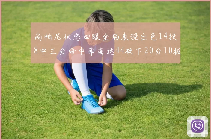 尚帕尼状态回暖全场表现出色14投8中三分命中率高达44砍下20分10板4助