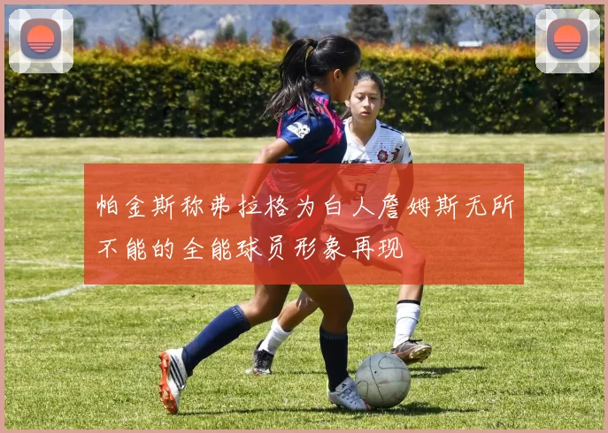 帕金斯称弗拉格为白人詹姆斯无所不能的全能球员形象再现