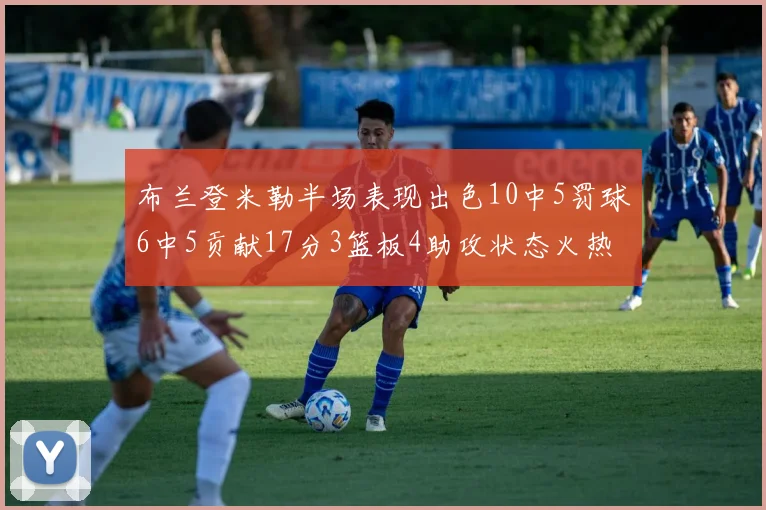 布兰登米勒半场表现出色10中5罚球6中5贡献17分3篮板4助攻状态火热
