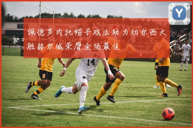 佩德罗内托帽子戏法助力切尔西大胜赫尔城荣膺全场最佳