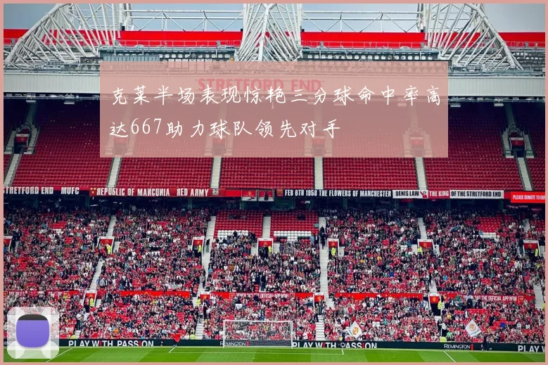 克莱半场表现惊艳三分球命中率高达667助力球队领先对手