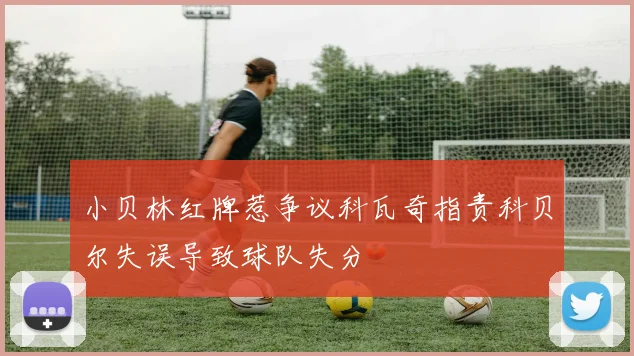 小贝林红牌惹争议科瓦奇指责科贝尔失误导致球队失分