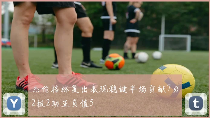 杰伦格林复出表现稳健半场贡献7分2板2助正负值5