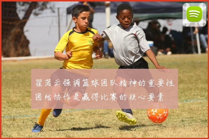 翟若云强调篮球团队精神的重要性团结协作是赢得比赛的核心要素