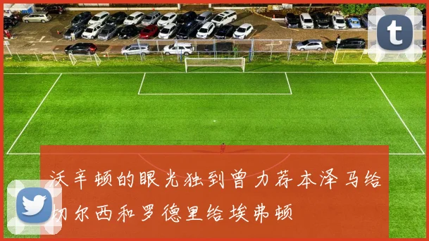 沃辛顿的眼光独到曾力荐本泽马给切尔西和罗德里给埃弗顿