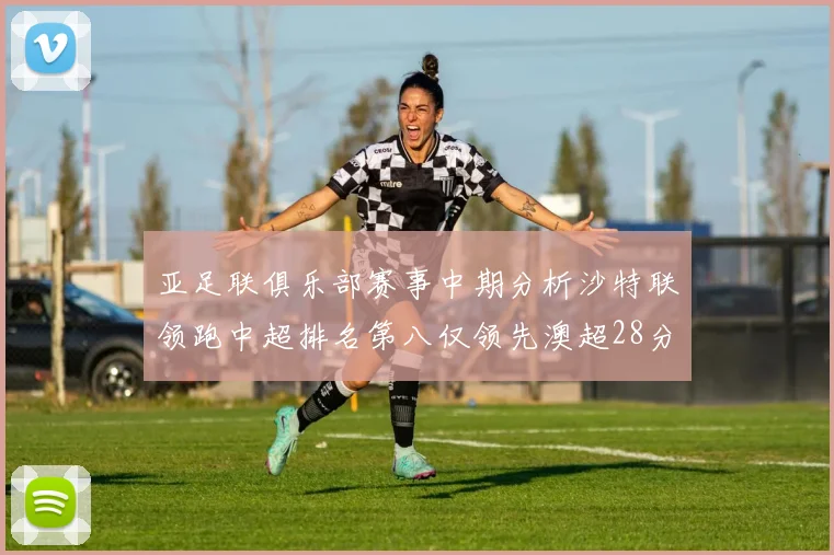 亚足联俱乐部赛事中期分析沙特联领跑中超排名第八仅领先澳超28分